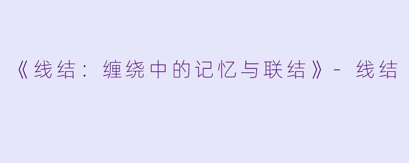 《线结：缠绕中的记忆与联结》-线结