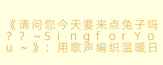 《请问您今天要来点兔子吗？？～SingforYou～》：用歌声编织温暖日常的治愈诗篇