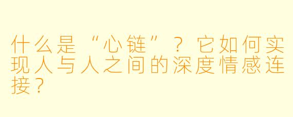 什么是“心链”？它如何实现人与人之间的深度情感连接？