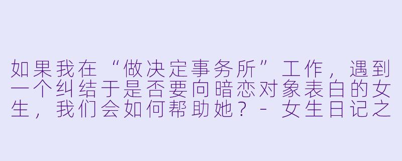如果我在“做决定事务所”工作，遇到一个纠结于是否要向暗恋对象表白的女生，我们会如何帮助她？-女生日记之做决定事务所