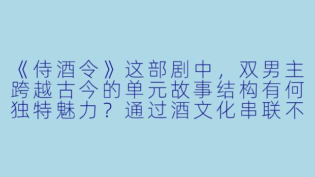 《侍酒令》这部剧中，双男主跨越古今的单元故事结构有何独特魅力？通过酒文化串联不同时空的叙事有何深意？