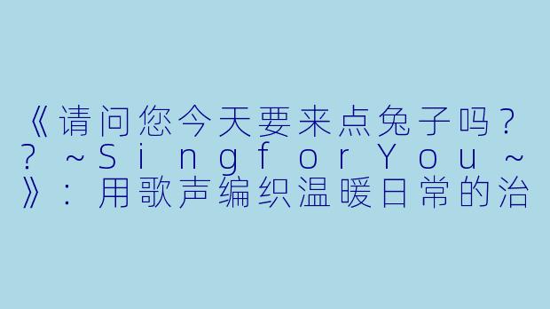 《请问您今天要来点兔子吗？？～SingforYou～》：用歌声编织温暖日常的治愈诗篇-请问您今天要来点兔子吗？？～Sing for You～