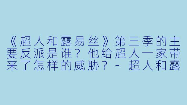 《超人和露易丝》第三季的主要反派是谁？他给超人一家带来了怎样的威胁？