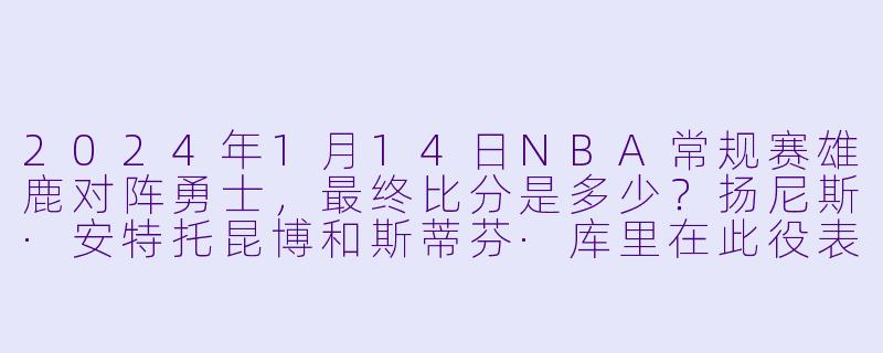 2024年1月14日NBA常规赛雄鹿对阵勇士，最终比分是多少？扬尼斯·安特托昆博和斯蒂芬·库里在此役表现如何？