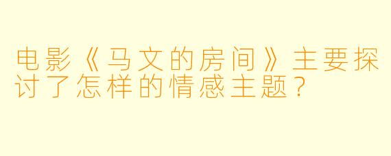 电影《马文的房间》主要探讨了怎样的情感主题？