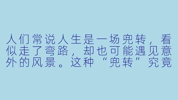 人们常说人生是一场兜转，看似走了弯路，却也可能遇见意外的风景。这种“兜转”究竟是一种浪费，还是一种必经的成长？