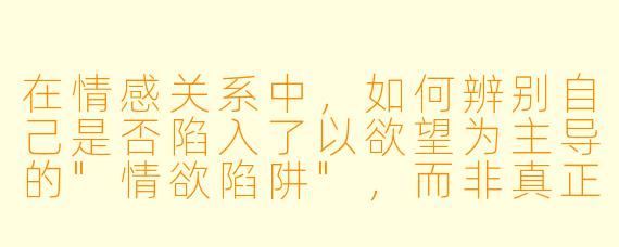 在情感关系中，如何辨别自己是否陷入了以欲望为主导的"情欲陷阱"，而非真正的亲密连接？