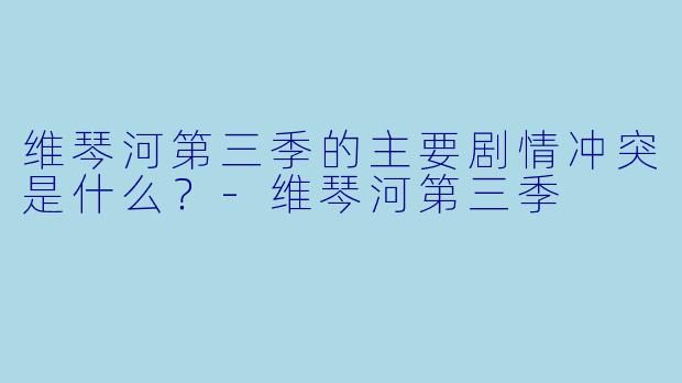 维琴河第三季的主要剧情冲突是什么？