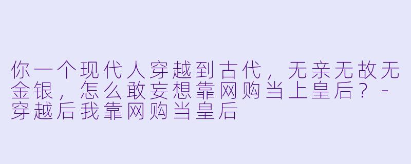 你一个现代人穿越到古代，无亲无故无金银，怎么敢妄想靠网购当上皇后？