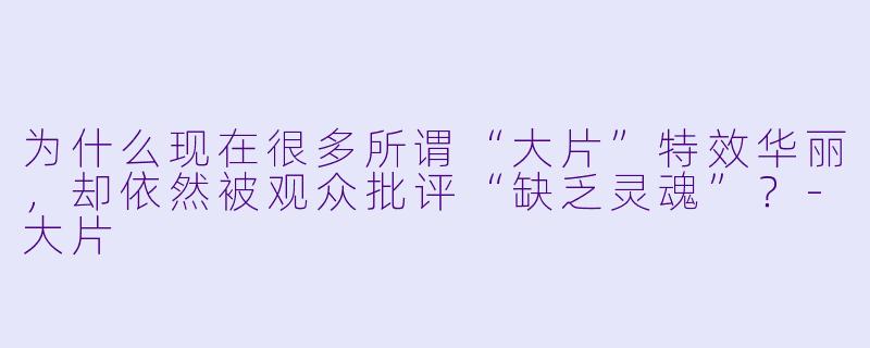 为什么现在很多所谓“大片”特效华丽，却依然被观众批评“缺乏灵魂”？