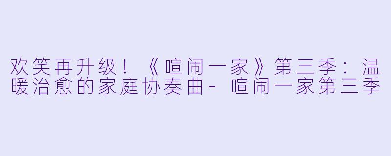 欢笑再升级！《喧闹一家》第三季：温暖治愈的家庭协奏曲