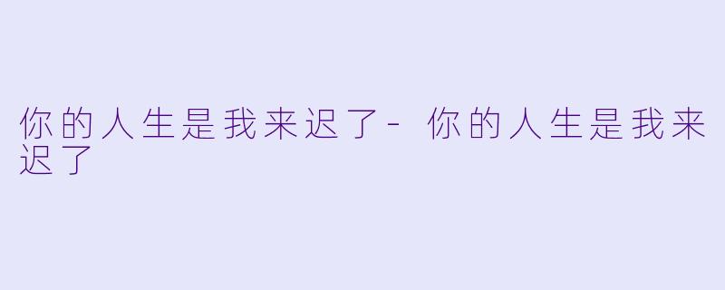 你的人生是我来迟了