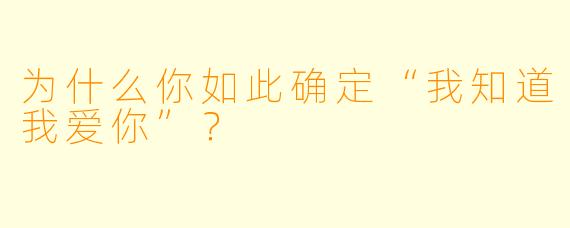 为什么你如此确定“我知道我爱你”？