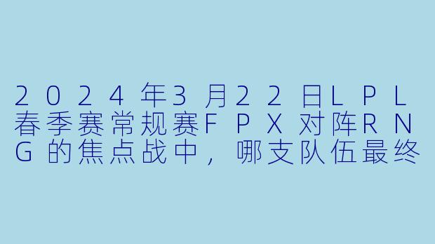2024年3月22日LPL春季赛常规赛FPX对阵RNG的焦点战中，哪支队伍最终获胜，比赛的关键看点是什么？