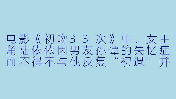 电影《初吻33次》中，女主角陆依依因男友孙谭的失忆症而不得不与他反复“初遇”并相爱，这种设定如何探讨了爱情中的“新鲜感”与“重复”之间的张力？