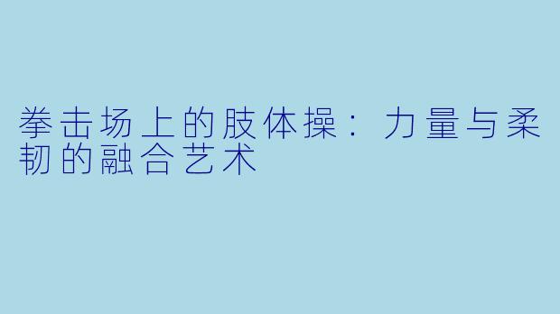 拳击场上的肢体操：力量与柔韧的融合艺术
