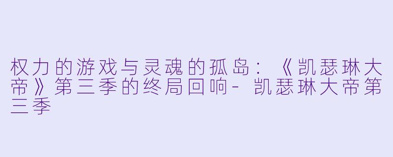 权力的游戏与灵魂的孤岛：《凯瑟琳大帝》第三季的终局回响