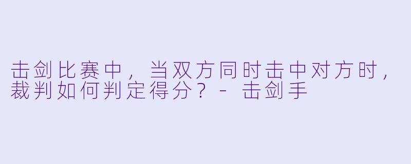 击剑比赛中，当双方同时击中对方时，裁判如何判定得分？-击剑手