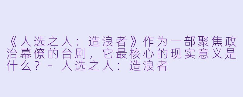 《人选之人：造浪者》作为一部聚焦政治幕僚的台剧，它最核心的现实意义是什么？