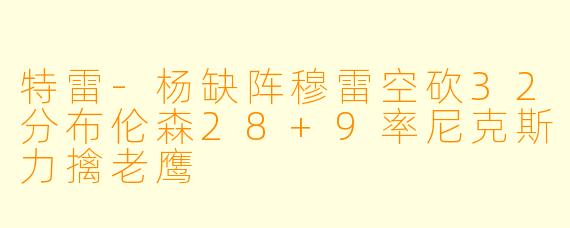 特雷-杨缺阵穆雷空砍32分布伦森28+9率尼克斯力擒老鹰