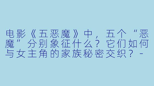 电影《五恶魔》中，五个“恶魔”分别象征什么？它们如何与女主角的家族秘密交织？