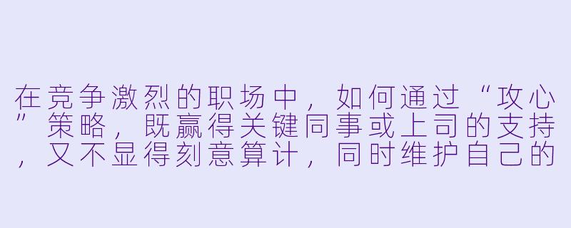 在竞争激烈的职场中，如何通过“攻心”策略，既赢得关键同事或上司的支持，又不显得刻意算计，同时维护自己的职业形象？-职场攻心计