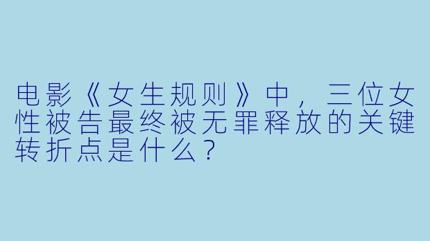 电影《女生规则》中，三位女性被告最终被无罪释放的关键转折点是什么？