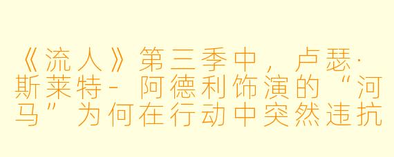 《流人》第三季中，卢瑟·斯莱特-阿德利饰演的“河马”为何在行动中突然违抗命令，其行为背后的深层动机是什么？