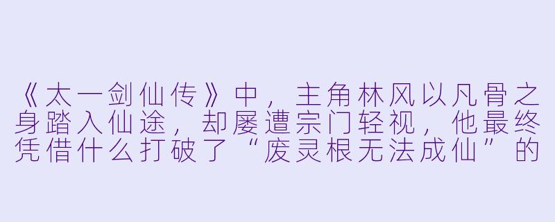 《太一剑仙传》中，主角林风以凡骨之身踏入仙途，却屡遭宗门轻视，他最终凭借什么打破了“废灵根无法成仙”的宿命论？