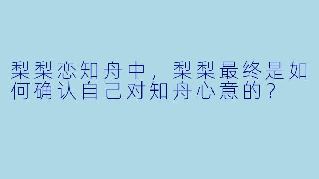 梨梨恋知舟中，梨梨最终是如何确认自己对知舟心意的？
