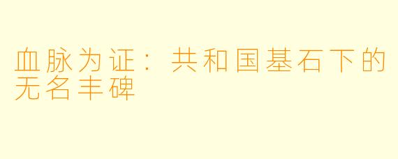 血脉为证：共和国基石下的无名丰碑