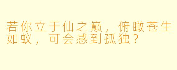 若你立于仙之巅，俯瞰苍生如蚁，可会感到孤独？