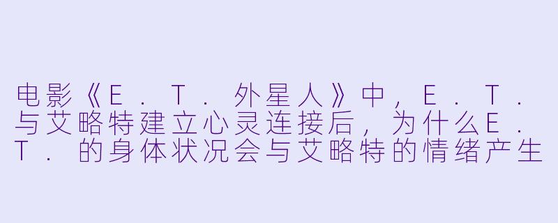 电影《E.T.外星人》中，E.T.与艾略特建立心灵连接后，为什么E.T.的身体状况会与艾略特的情绪产生同步反应？