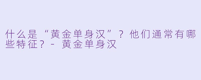 什么是“黄金单身汉”？他们通常有哪些特征？