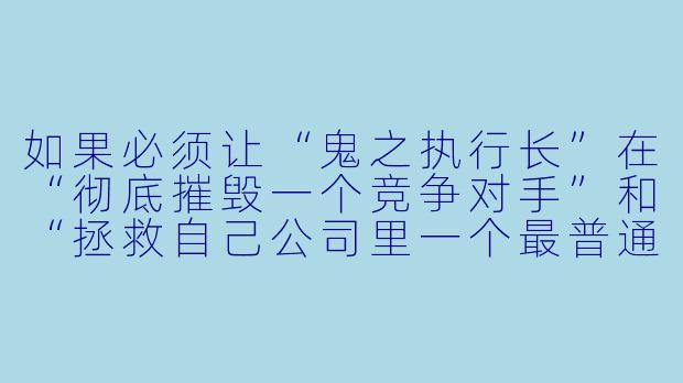 如果必须让“鬼之执行长”在“彻底摧毁一个竞争对手”和“拯救自己公司里一个最普通的实习生”之间二选一，他会怎么选？