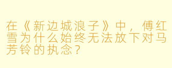 在《新边城浪子》中,傅红雪为什么始终无法放下对马芳铃的执念?