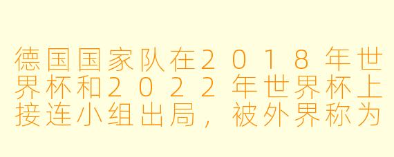 德国国家队在2018年世界杯和2022年世界杯上接连小组出局,被外界称为“孤注一掷的失败”——为什么说他们的重建之路像一场高风险赌博?