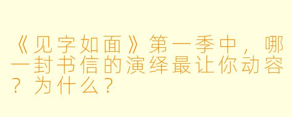 《见字如面》第一季中，哪一封书信的演绎最让你动容？为什么？