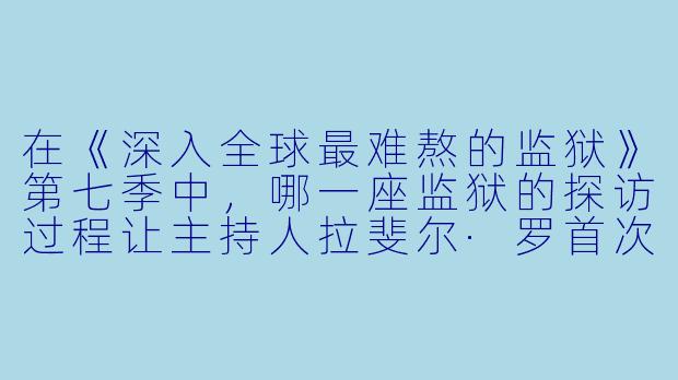 在《深入全球最难熬的监狱》第七季中，哪一座监狱的探访过程让主持人拉斐尔·罗首次表现出明显的身体不适，甚至一度中断拍摄？