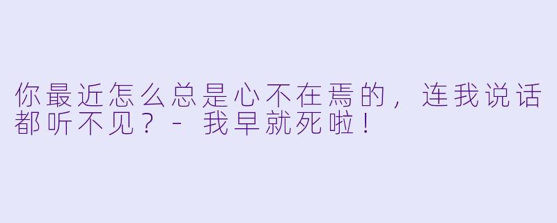 你最近怎么总是心不在焉的，连我说话都听不见？-我早就死啦！