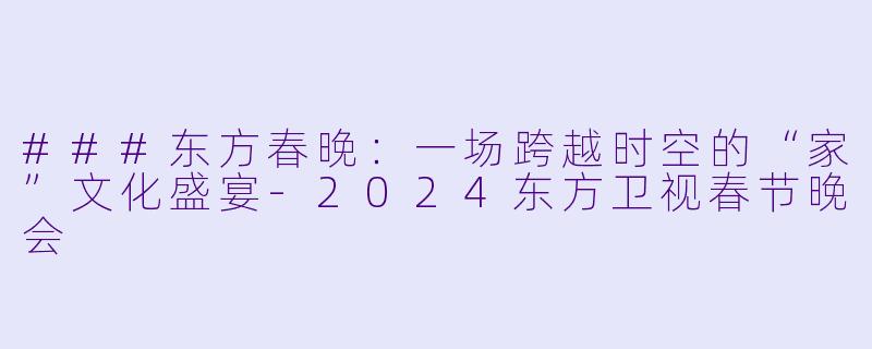 ###东方春晚：一场跨越时空的“家”文化盛宴