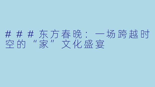###东方春晚：一场跨越时空的“家”文化盛宴