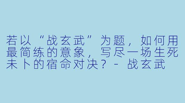 若以“战玄武”为题，如何用最简练的意象，写尽一场生死未卜的宿命对决？-战玄武