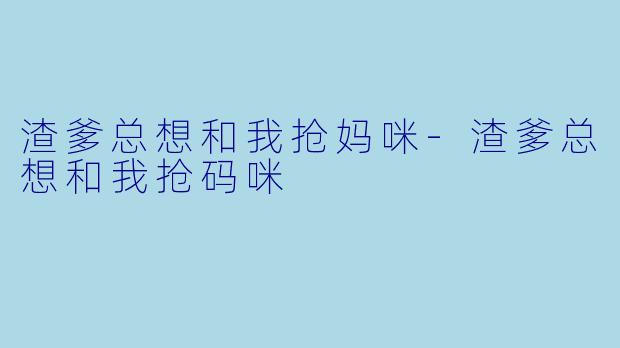 渣爹总想和我抢妈咪-渣爹总想和我抢码咪