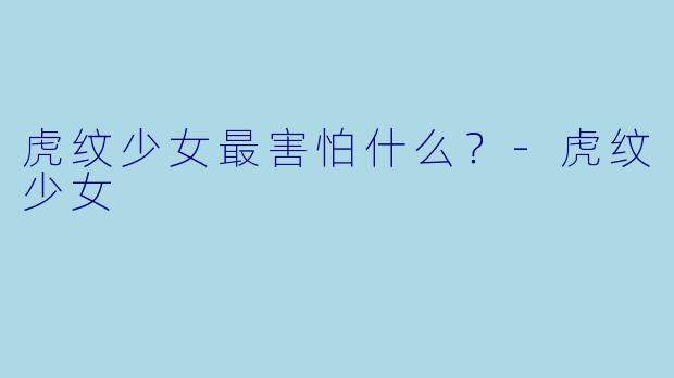 虎纹少女最害怕什么？-虎纹少女