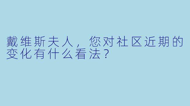戴维斯夫人,您对社区近期的变化有什么看法?