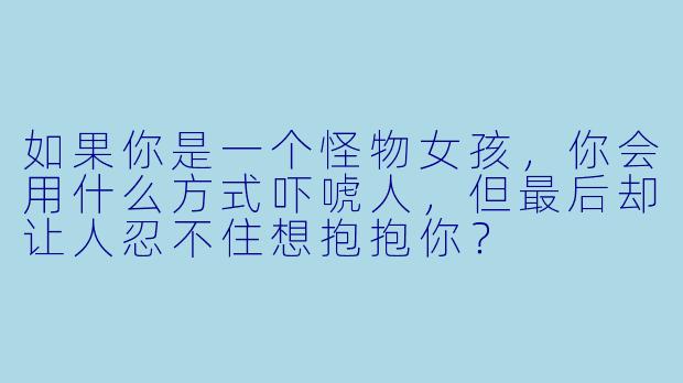 如果你是一个怪物女孩，你会用什么方式吓唬人，但最后却让人忍不住想抱抱你？