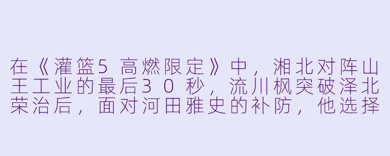 在《灌篮5高燃限定》中，湘北对阵山王工业的最后30秒，流川枫突破泽北荣治后，面对河田雅史的补防，他选择了什么动作来终结比赛？这一球后来被官方命名为“什么燃限技”？-灌篮5 高燃限定