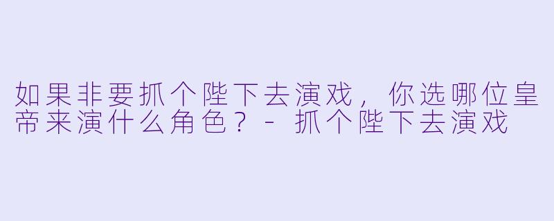 如果非要抓个陛下去演戏，你选哪位皇帝来演什么角色？-抓个陛下去演戏