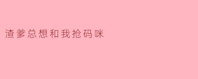渣爹总想和我抢码咪